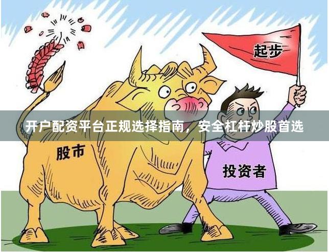 開戶配資平臺正規選擇指南，安全杠桿炒股首選
